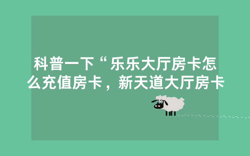 科普一下“乐乐大厅房卡怎么充值房卡，新天道大厅房卡