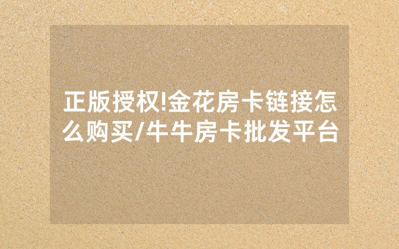 正版授权!金花房卡链接怎么购买/牛牛房卡批发平台