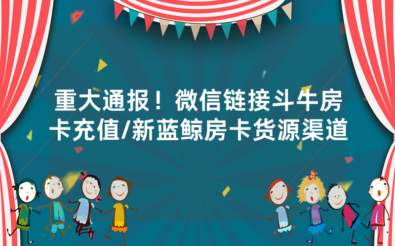 重大通报！微信链接斗牛房卡充值/新蓝鲸房卡货源渠道