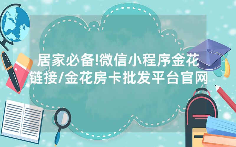 居家必备!微信小程序金花链接/金花房卡批发平台官网
