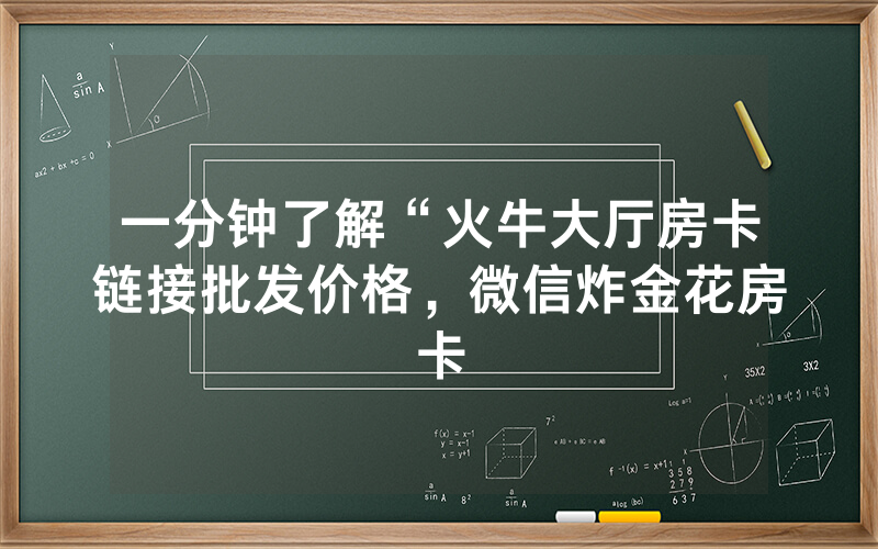 一分钟了解“火牛大厅房卡链接批发价格，微信炸金花房卡