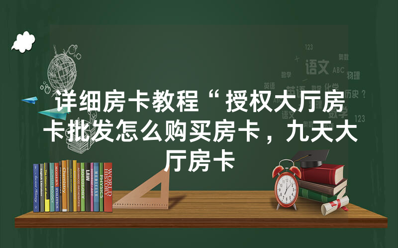 详细房卡教程“授权大厅房卡批发怎么购买房卡，九天大厅房卡