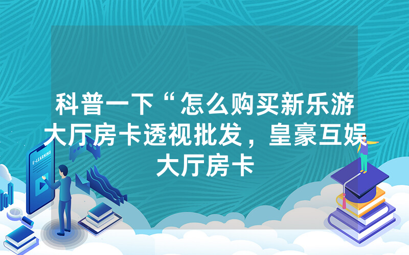 科普一下“怎么购买新乐游大厅房卡透视批发，皇豪互娱大厅房卡