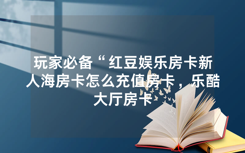 玩家必备“红豆娱乐房卡新人海房卡怎么充值房卡，乐酷大厅房卡