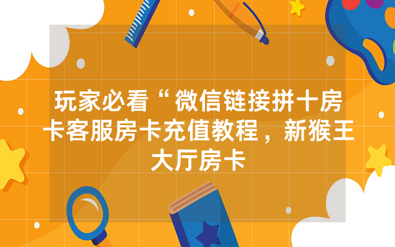 玩家必看“微信链接拼十房卡客服房卡充值教程，新猴王大厅房卡