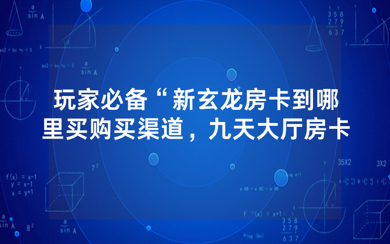 玩家必备“新玄龙房卡到哪里买购买渠道，九天大厅房卡