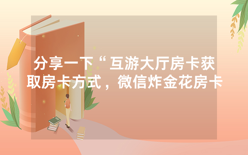 分享一下“互游大厅房卡获取房卡方式，微信炸金花房卡