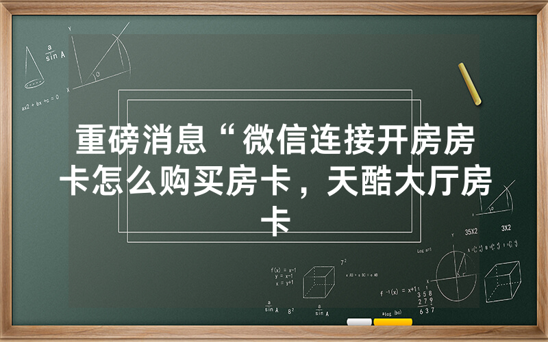 重磅消息“微信连接开房房卡怎么购买房卡，天酷大厅房卡