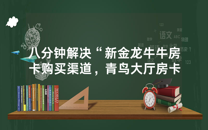 八分钟解决“新金龙牛牛房卡购买渠道，青鸟大厅房卡
