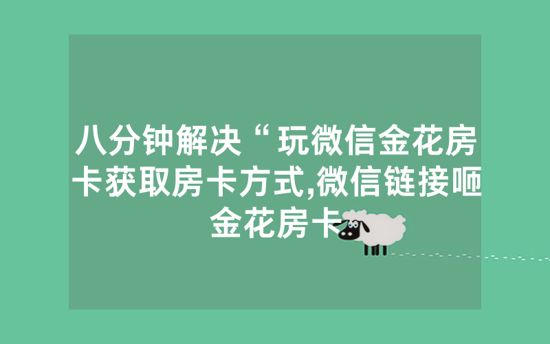 八分钟解决“玩微信金花房卡获取房卡方式,微信链接咂金花房卡