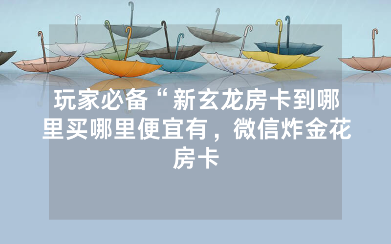 玩家必备“新玄龙房卡到哪里买哪里便宜有，微信炸金花房卡
