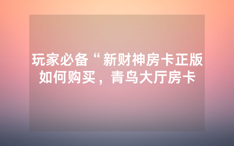 玩家必备“新财神房卡正版如何购买，青鸟大厅房卡