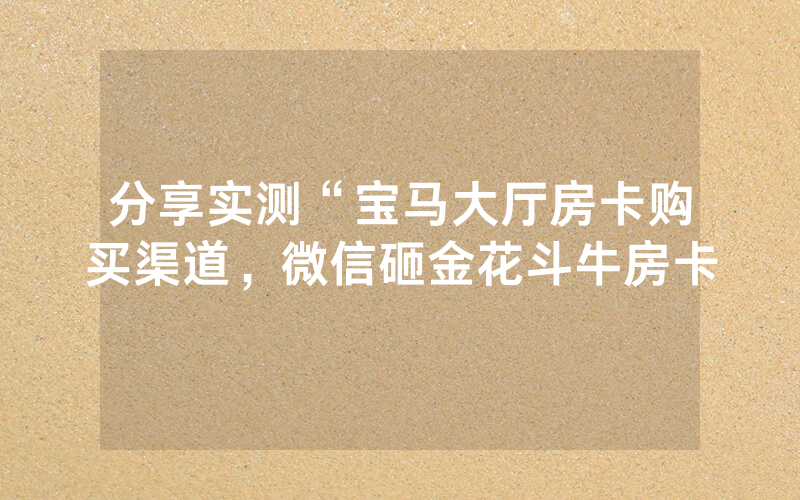 分享实测“宝马大厅房卡购买渠道，微信砸金花斗牛房卡