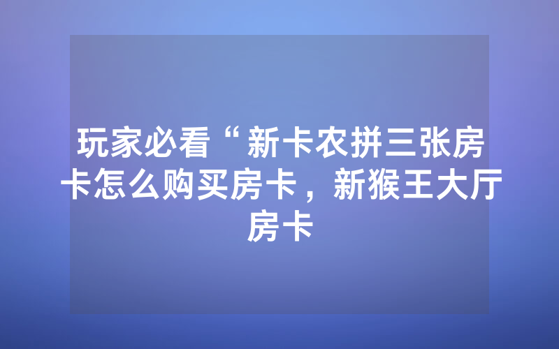玩家必看“新卡农拼三张房卡怎么购买房卡，新猴王大厅房卡