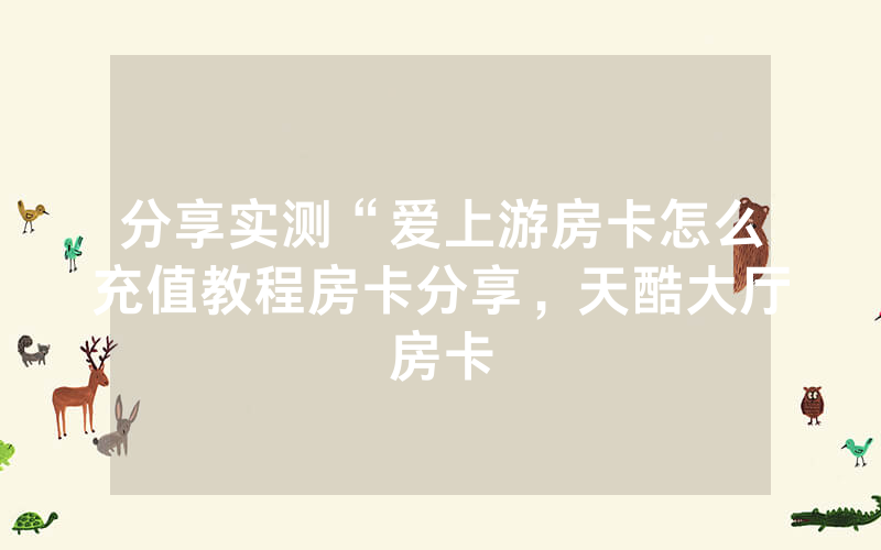 分享实测“爱上游房卡怎么充值教程房卡分享，天酷大厅房卡