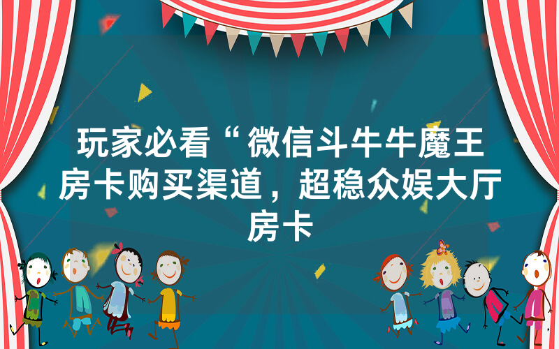 玩家必看“微信斗牛牛魔王房卡购买渠道，超稳众娱大厅房卡