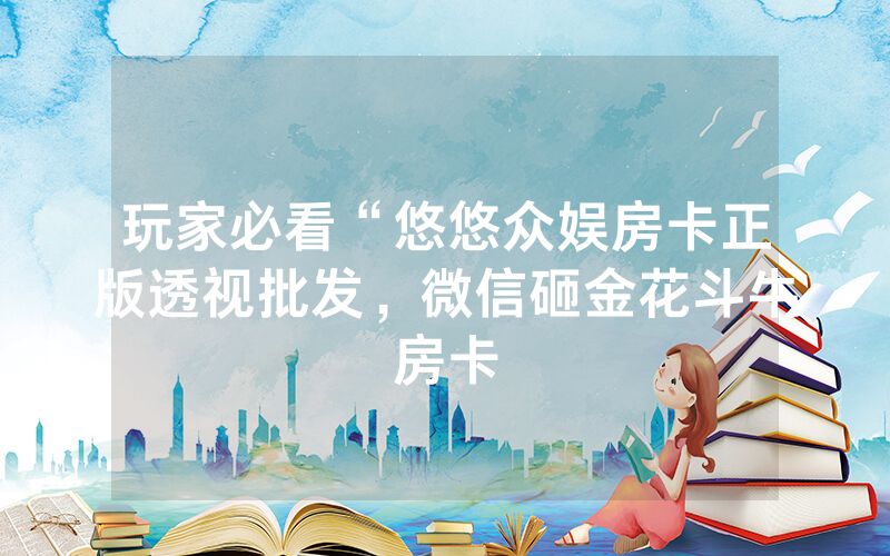玩家必看“悠悠众娱房卡正版透视批发，微信砸金花斗牛房卡