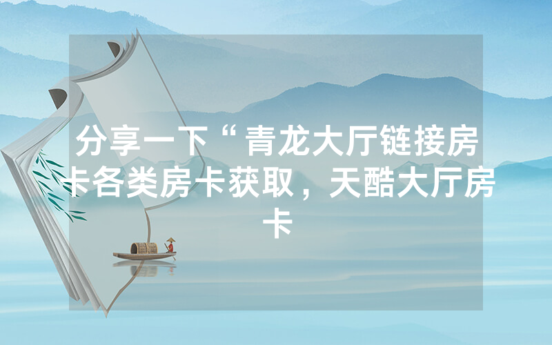 分享一下“青龙大厅链接房卡各类房卡获取，天酷大厅房卡