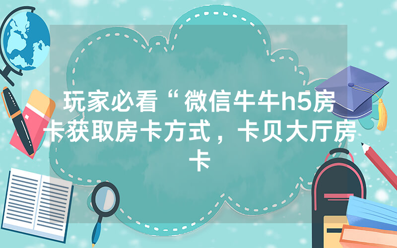 玩家必看“微信牛牛h5房卡获取房卡方式，卡贝大厅房卡
