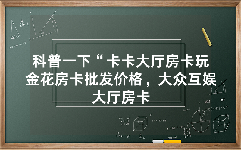 科普一下“卡卡大厅房卡玩金花房卡批发价格，大众互娱大厅房卡