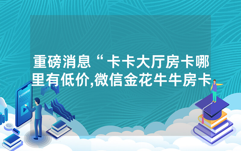 重磅消息“卡卡大厅房卡哪里有低价,微信金花牛牛房卡