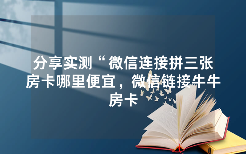 分享实测“微信连接拼三张房卡哪里便宜，微信链接牛牛房卡