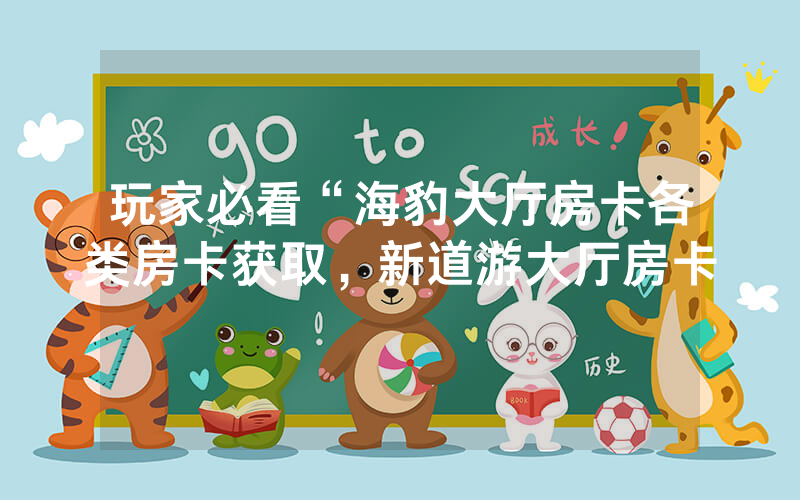 玩家必看“海豹大厅房卡各类房卡获取，新道游大厅房卡