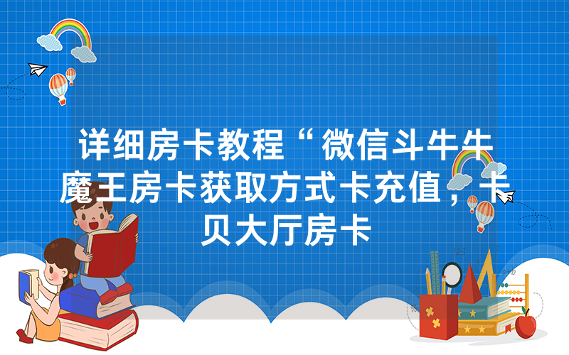 详细房卡教程“微信斗牛牛魔王房卡获取方式卡充值，卡贝大厅房卡