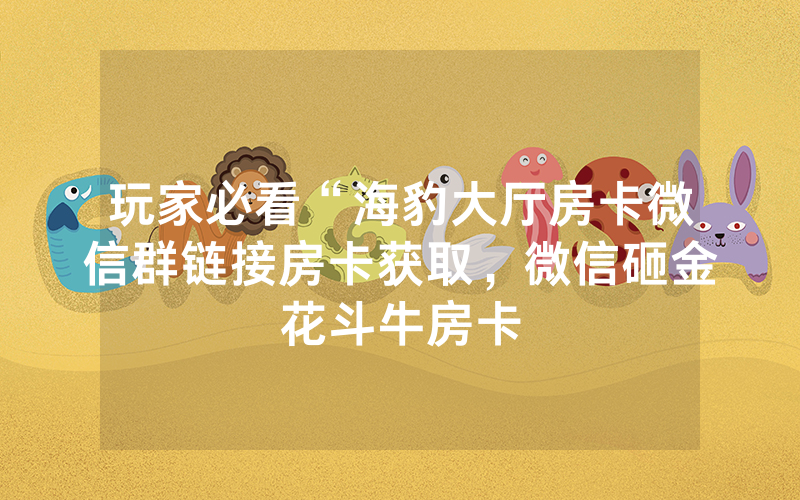 玩家必看“海豹大厅房卡微信群链接房卡获取，微信砸金花斗牛房卡
