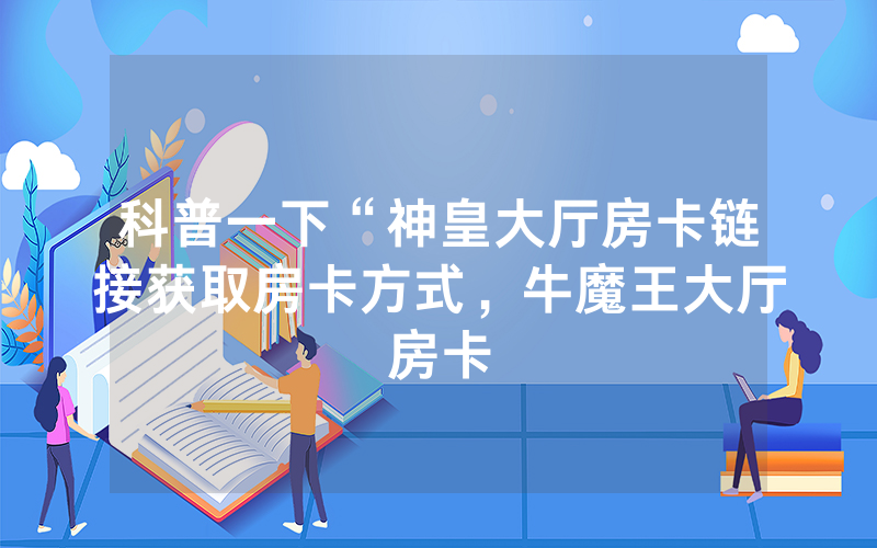 科普一下“神皇大厅房卡链接获取房卡方式，牛魔王大厅房卡