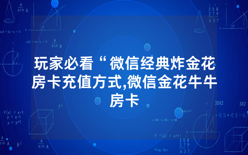 玩家必看“微信经典炸金花房卡充值方式,微信金花牛牛房卡
