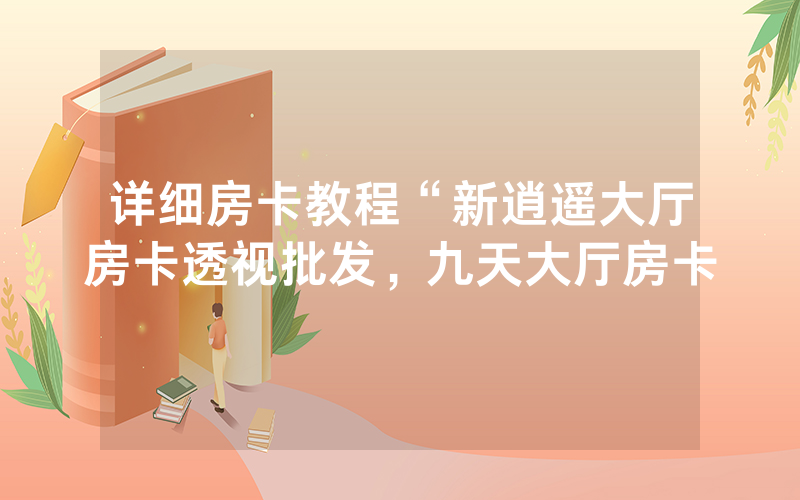 详细房卡教程“新逍遥大厅房卡透视批发，九天大厅房卡