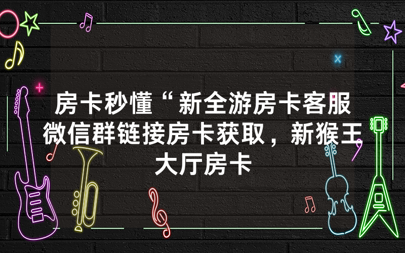 房卡秒懂“新全游房卡客服微信群链接房卡获取，新猴王大厅房卡