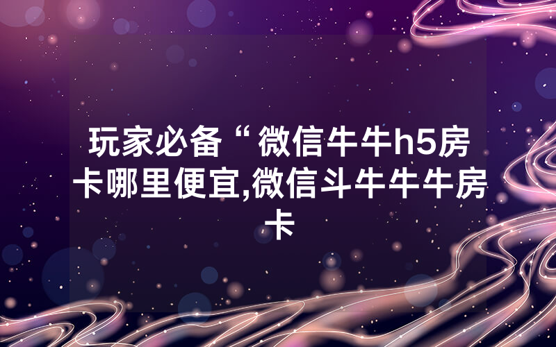 玩家必备“微信牛牛h5房卡哪里便宜,微信斗牛牛牛房卡