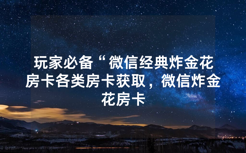 玩家必备“微信经典炸金花房卡各类房卡获取，微信炸金花房卡