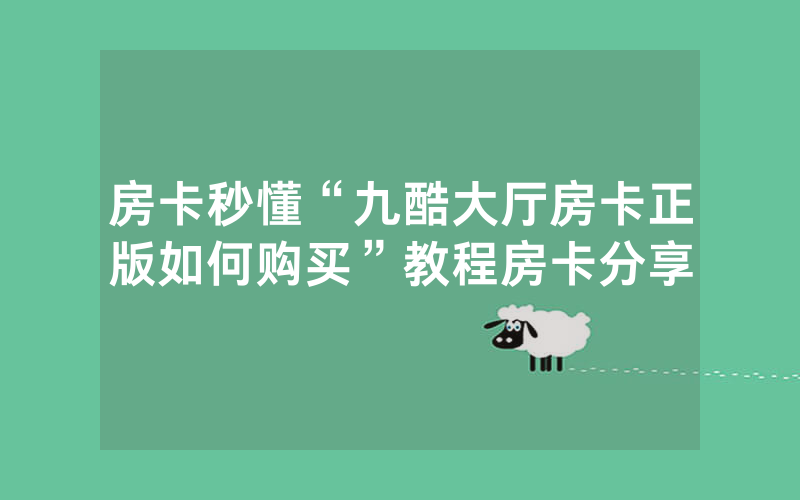 房卡秒懂“九酷大厅房卡正版如何购买”教程房卡分享