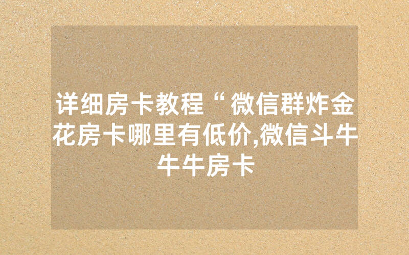 详细房卡教程“微信群炸金花房卡哪里有低价,微信斗牛牛牛房卡