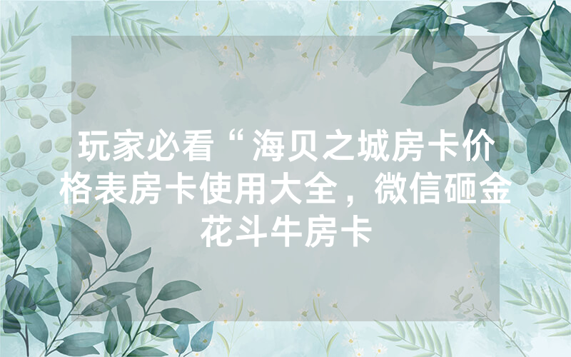 玩家必看“海贝之城房卡价格表房卡使用大全，微信砸金花斗牛房卡