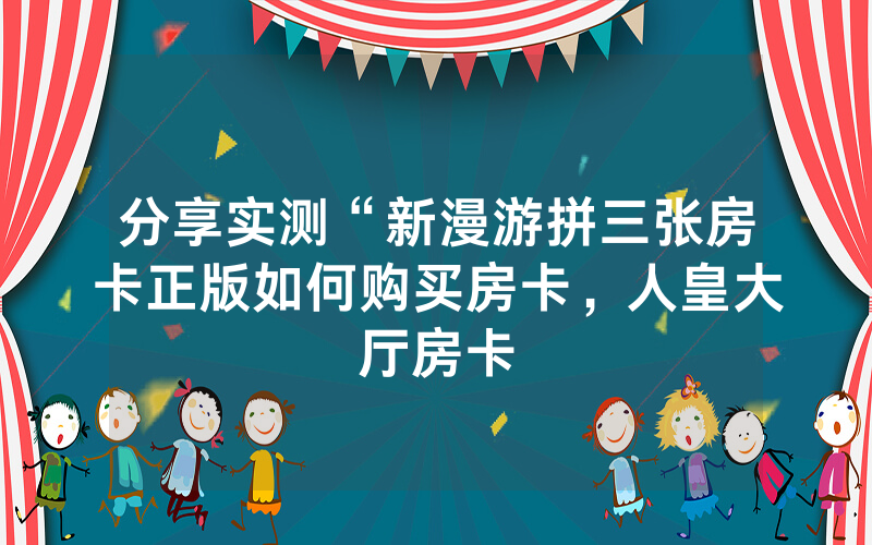 分享实测“新漫游拼三张房卡正版如何购买房卡，人皇大厅房卡