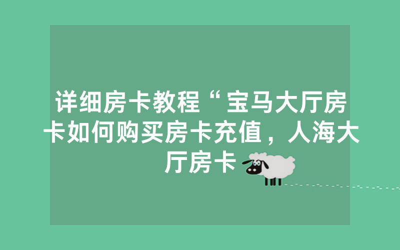 详细房卡教程“宝马大厅房卡如何购买房卡充值，人海大厅房卡