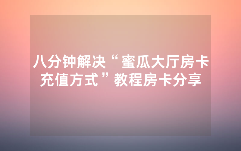 八分钟解决“蜜瓜大厅房卡充值方式”教程房卡分享