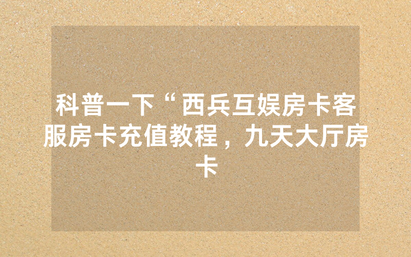 科普一下“西兵互娱房卡客服房卡充值教程，九天大厅房卡