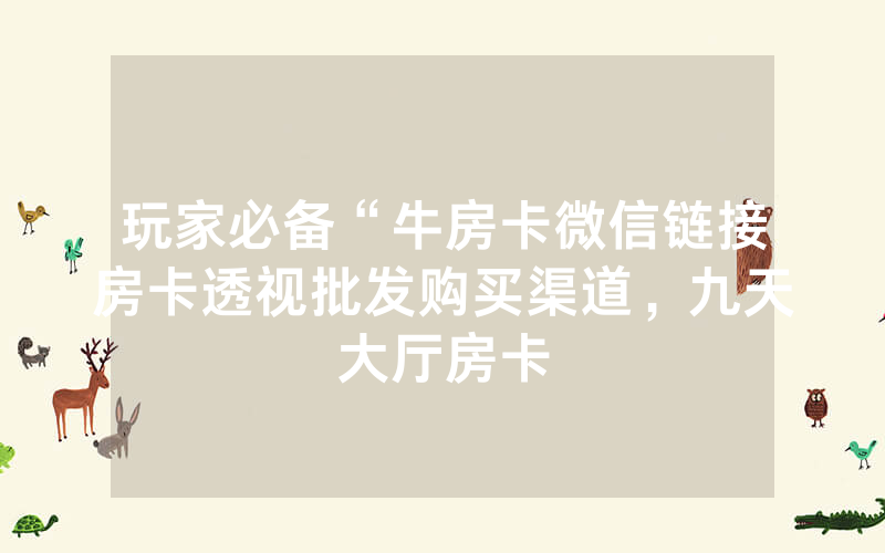 玩家必备“牛房卡微信链接房卡透视批发购买渠道，九天大厅房卡