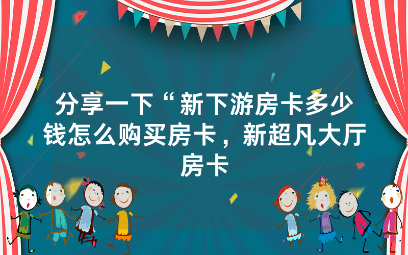 分享一下“新下游房卡多少钱怎么购买房卡，新超凡大厅房卡