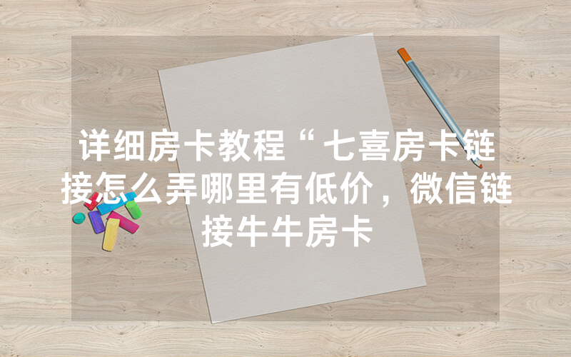 详细房卡教程“七喜房卡链接怎么弄哪里有低价，微信链接牛牛房卡