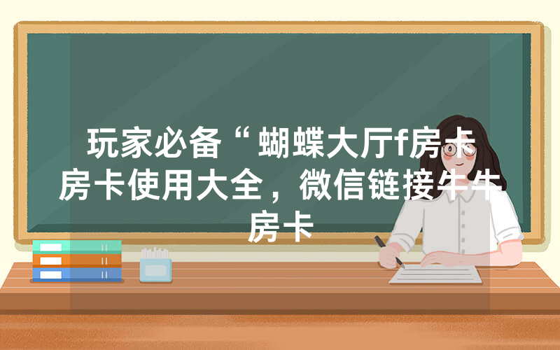 玩家必备“蝴蝶大厅f房卡房卡使用大全，微信链接牛牛房卡