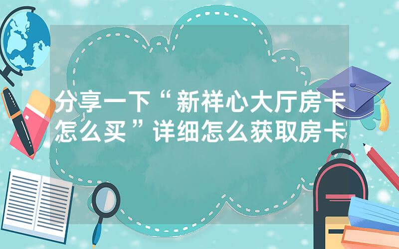 分享一下“新祥心大厅房卡怎么买”详细怎么获取房卡