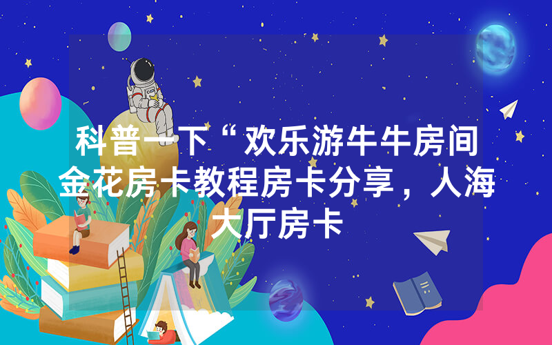 科普一下“欢乐游牛牛房间金花房卡教程房卡分享，人海大厅房卡