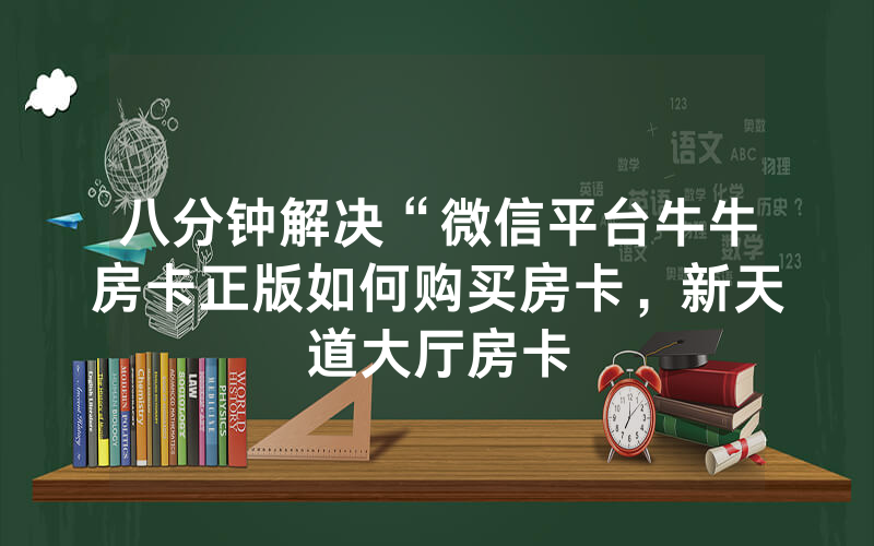 八分钟解决“微信平台牛牛房卡正版如何购买房卡，新天道大厅房卡