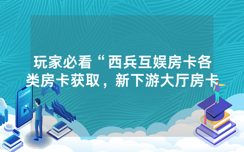 玩家必看“西兵互娱房卡各类房卡获取，新下游大厅房卡